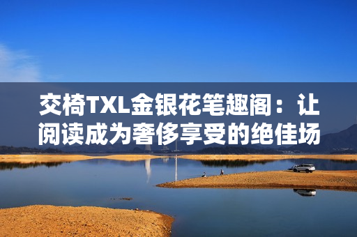 交椅TXL金银花笔趣阁：让阅读成为奢侈享受的绝佳场所