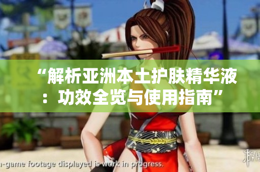 “解析亚洲本土护肤精华液：功效全览与使用指南”
