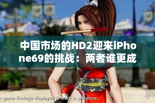 中国市场的HD2迎来iPhone69的挑战：两者谁更成熟？