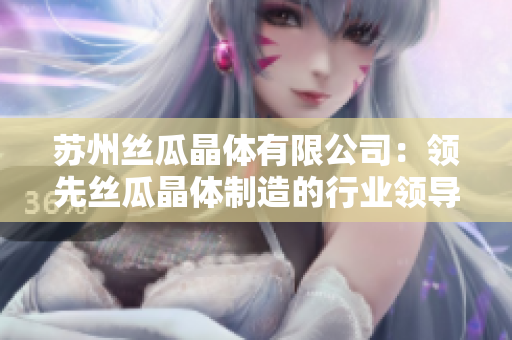 苏州丝瓜晶体有限公司：领先丝瓜晶体制造的行业领导者