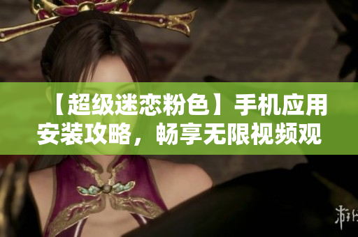 【超级迷恋粉色】手机应用安装攻略，畅享无限视频观影乐趣