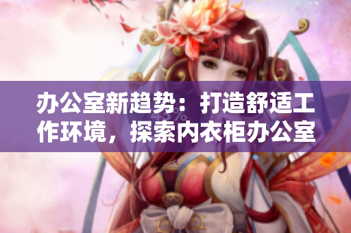 办公室新趋势：打造舒适工作环境，探索内衣柜办公室之道