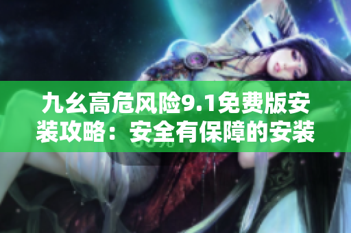 九幺高危风险9.1免费版安装攻略：安全有保障的安装步骤及注意事项