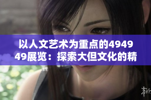 以人文艺术为重点的494949展览：探索大但文化的精髓