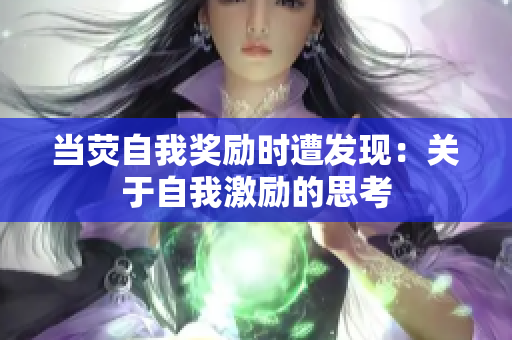 当荧自我奖励时遭发现：关于自我激励的思考