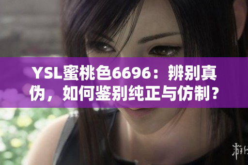 YSL蜜桃色6696：辨别真伪，如何鉴别纯正与仿制？