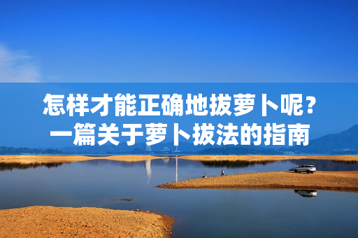 怎样才能正确地拔萝卜呢？一篇关于萝卜拔法的指南