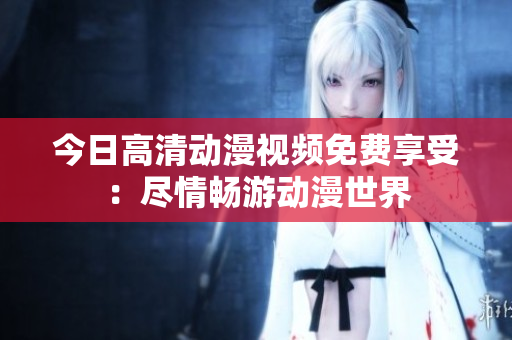 今日高清动漫视频免费享受：尽情畅游动漫世界