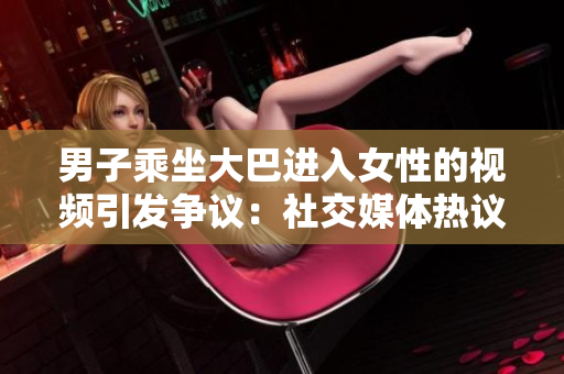 男子乘坐大巴进入女性的视频引发争议：社交媒体热议事件起因