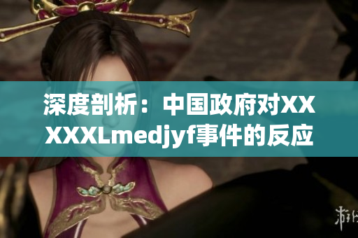深度剖析：中国政府对XXXXXLmedjyf事件的反应及其影响