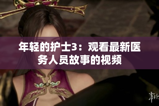年轻的护士3：观看最新医务人员故事的视频