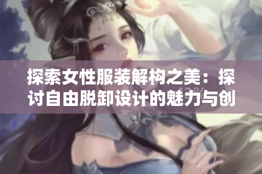探索女性服装解构之美：探讨自由脱卸设计的魅力与创新