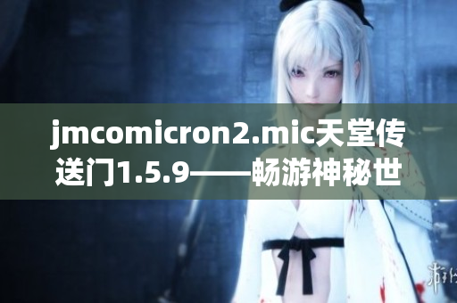 jmcomicron2.mic天堂传送门1.5.9——畅游神秘世界的旅程