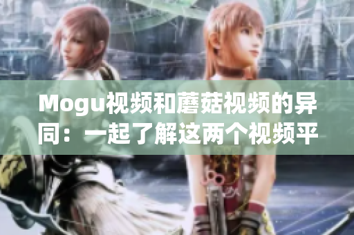 Mogu视频和蘑菇视频的异同：一起了解这两个视频平台
