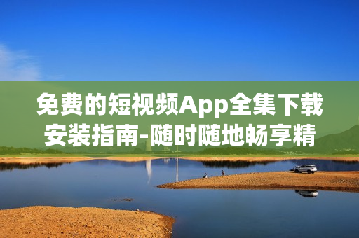 免费的短视频App全集下载安装指南-随时随地畅享精彩视频体验