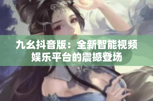 九幺抖音版：全新智能视频娱乐平台的震撼登场