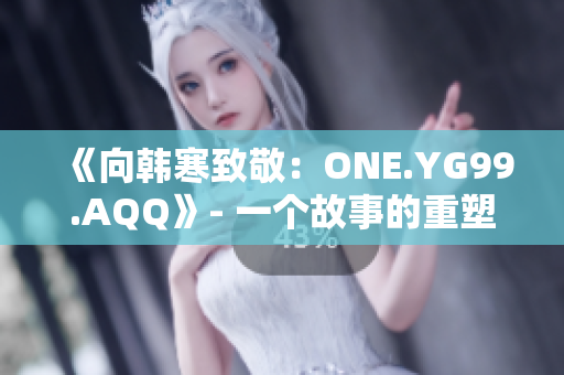 《向韩寒致敬：ONE.YG99.AQQ》- 一个故事的重塑