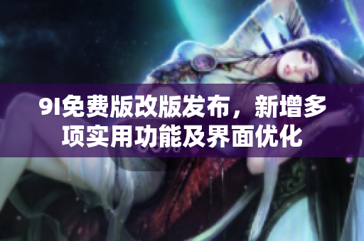 9I免费版改版发布，新增多项实用功能及界面优化