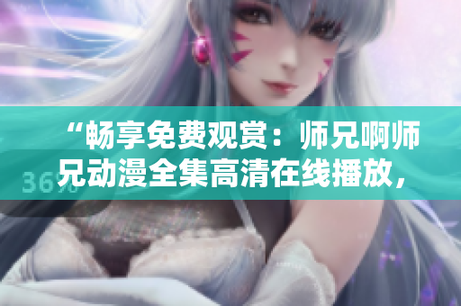 “畅享免费观赏：师兄啊师兄动漫全集高清在线播放，尽在指尖间！”