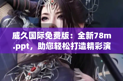 威久国际免费版：全新78m.ppt，助您轻松打造精彩演示！
