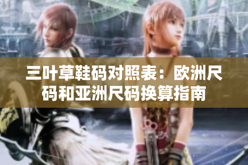三叶草鞋码对照表：欧洲尺码和亚洲尺码换算指南
