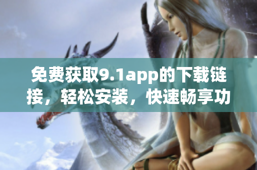 免费获取9.1app的下载链接，轻松安装，快速畅享功能体验