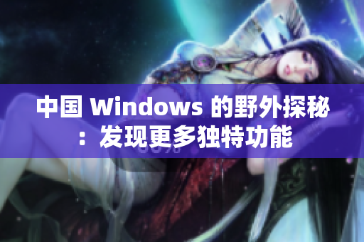 中国 Windows 的野外探秘：发现更多独特功能