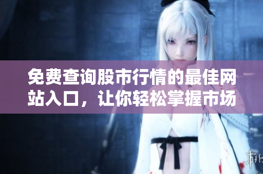 免费查询股市行情的最佳网站入口，让你轻松掌握市场动态