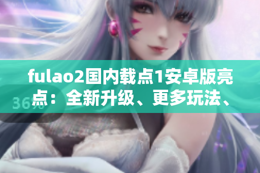 fulao2国内载点1安卓版亮点：全新升级、更多玩法、优化体验