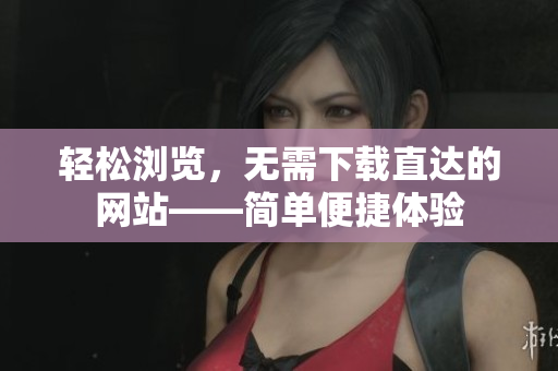 轻松浏览，无需下载直达的网站——简单便捷体验