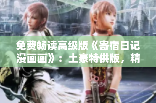 免费畅读高级版《寄宿日记漫画画》：土豪特供版，精彩内容尽在揭秘篇！