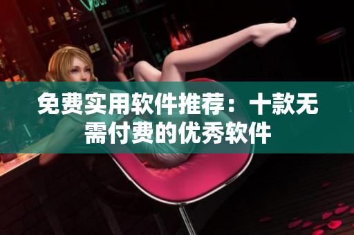 免费实用软件推荐：十款无需付费的优秀软件