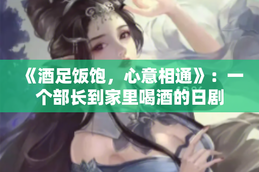 《酒足饭饱，心意相通》：一个部长到家里喝酒的日剧