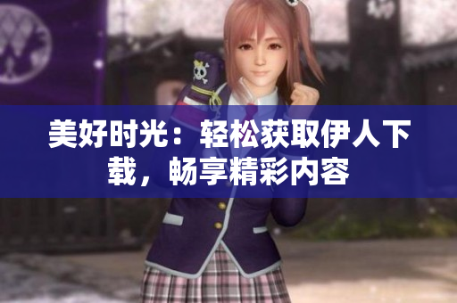 美好时光：轻松获取伊人下载，畅享精彩内容
