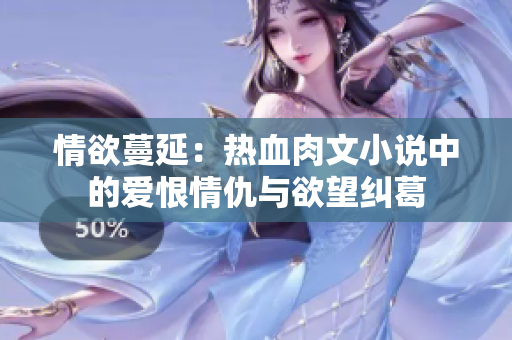 情欲蔓延：热血肉文小说中的爱恨情仇与欲望纠葛