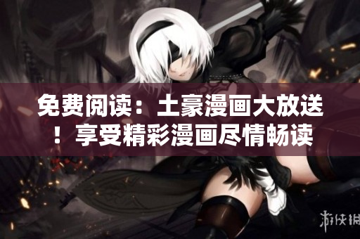 免费阅读：土豪漫画大放送！享受精彩漫画尽情畅读