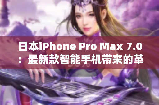 日本iPhone Pro Max 7.0：最新款智能手机带来的革命性变革