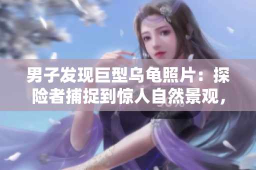 男子发现巨型乌龟照片：探险者捕捉到惊人自然景观，展现大自然奇迹