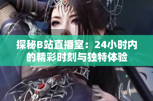 探秘B站直播室：24小时内的精彩时刻与独特体验