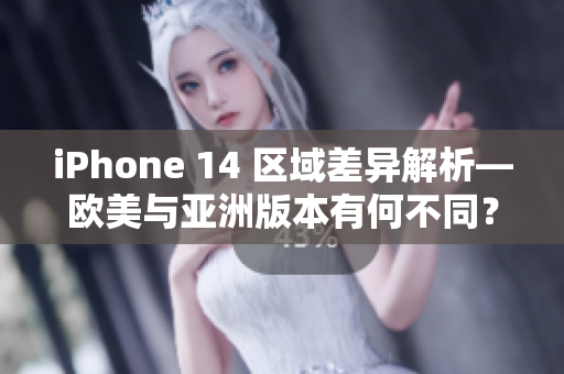 iPhone 14 区域差异解析—欧美与亚洲版本有何不同？