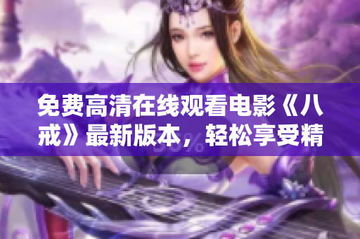 免费高清在线观看电影《八戒》最新版本，轻松享受精彩影视体验