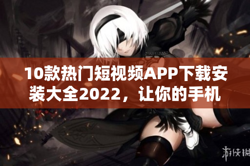 10款热门短视频APP下载安装大全2022，让你的手机变身黄金投资平台