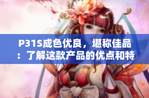 P31S成色优良，堪称佳品：了解这款产品的优点和特色