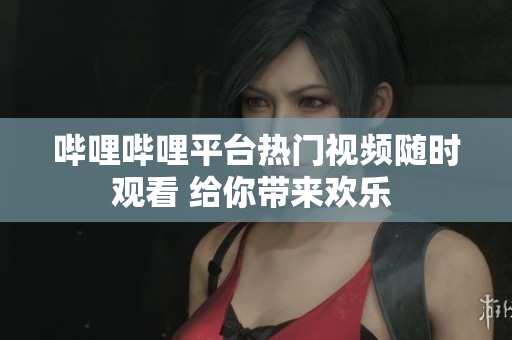 哔哩哔哩平台热门视频随时观看 给你带来欢乐 