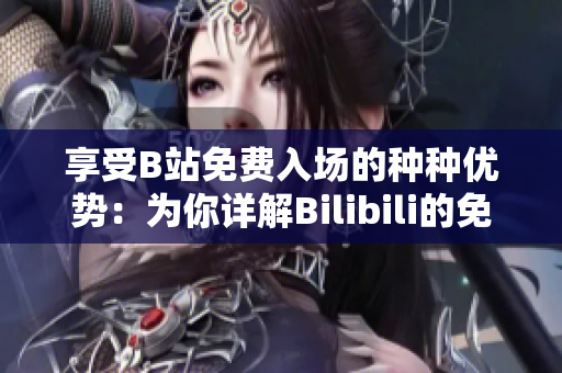 享受B站免费入场的种种优势：为你详解Bilibili的免费入场福利