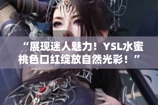 “展现迷人魅力！YSL水蜜桃色口红绽放自然光彩！”