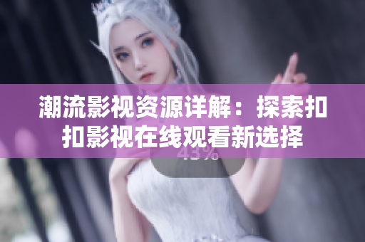 潮流影视资源详解：探索扣扣影视在线观看新选择