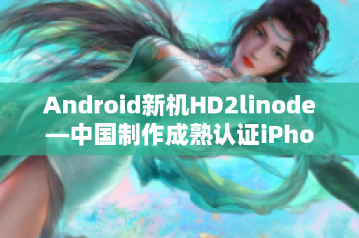 Android新机HD2linode—中国制作成熟认证iPhone