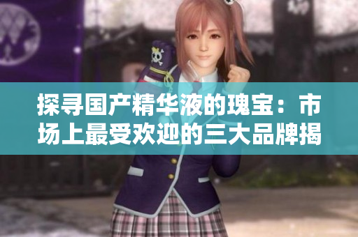 探寻国产精华液的瑰宝：市场上最受欢迎的三大品牌揭秘