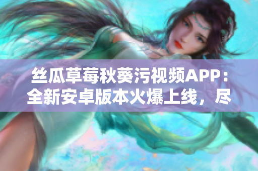 丝瓜草莓秋葵污视频APP：全新安卓版本火爆上线，尽享精彩视频乐趣